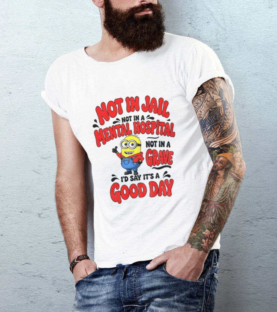Not In Jail Not In A Mental Hospital Not In A Grave Minion Good Day T-Shirt