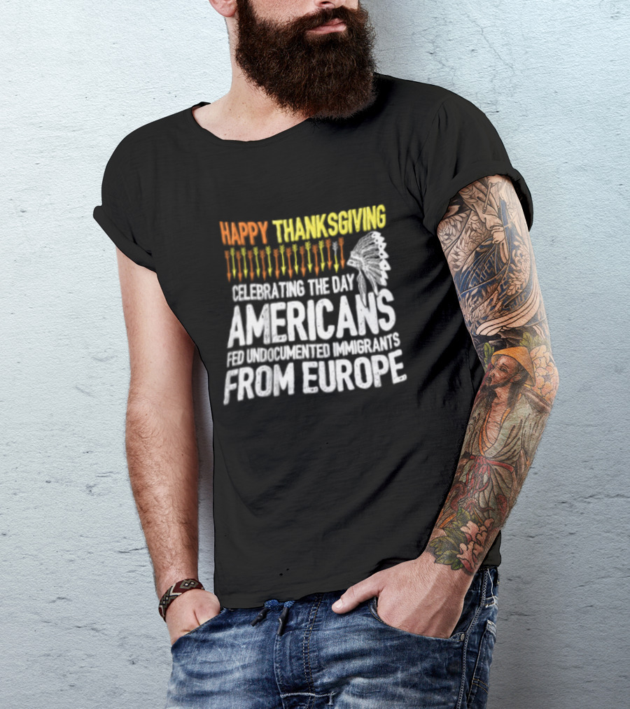 Happy Thanksgiving Celebrating The Day Americans Fed Undocumented Immigrants From Europe T-Shirt
