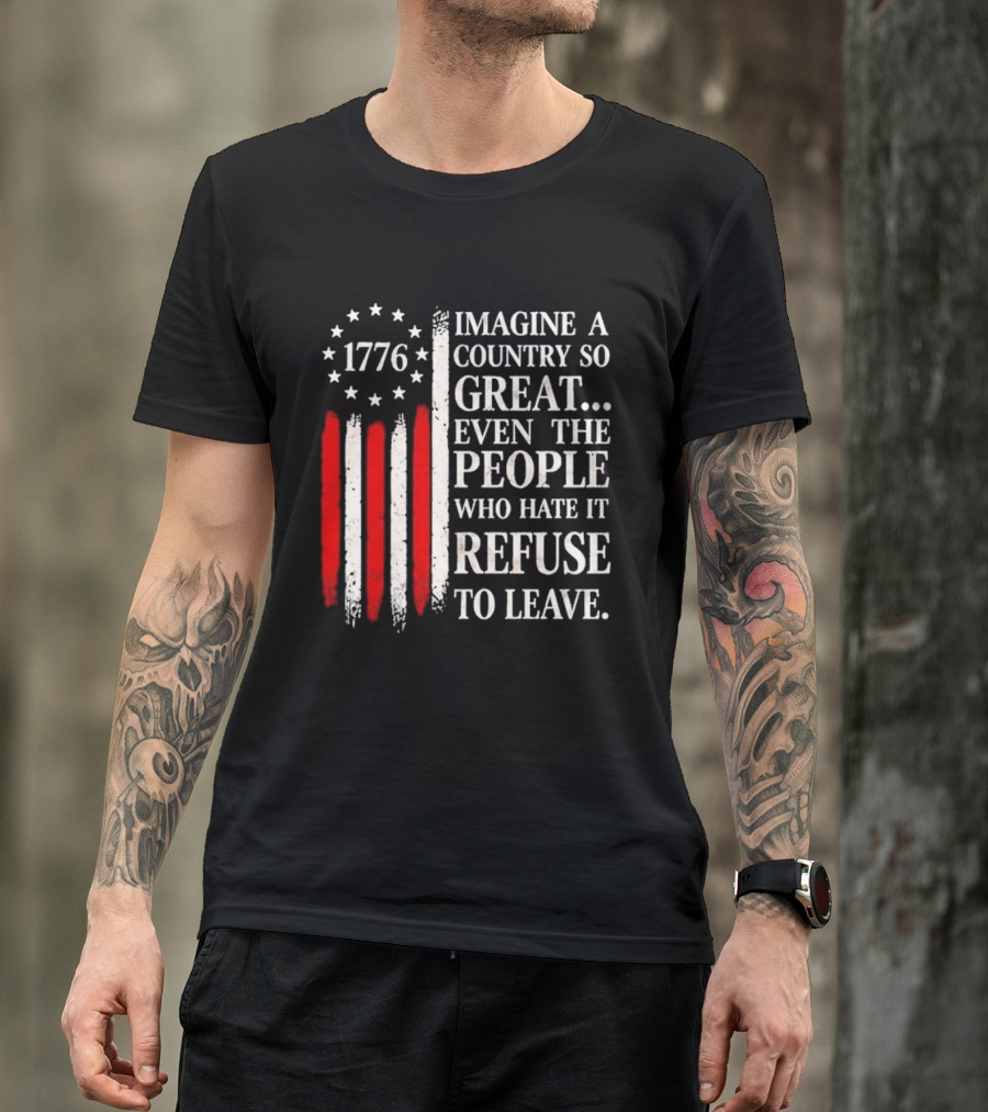 1776 Imagine A Country So Great Even The People Who Hate It Refuse To Leave T-Shirt
