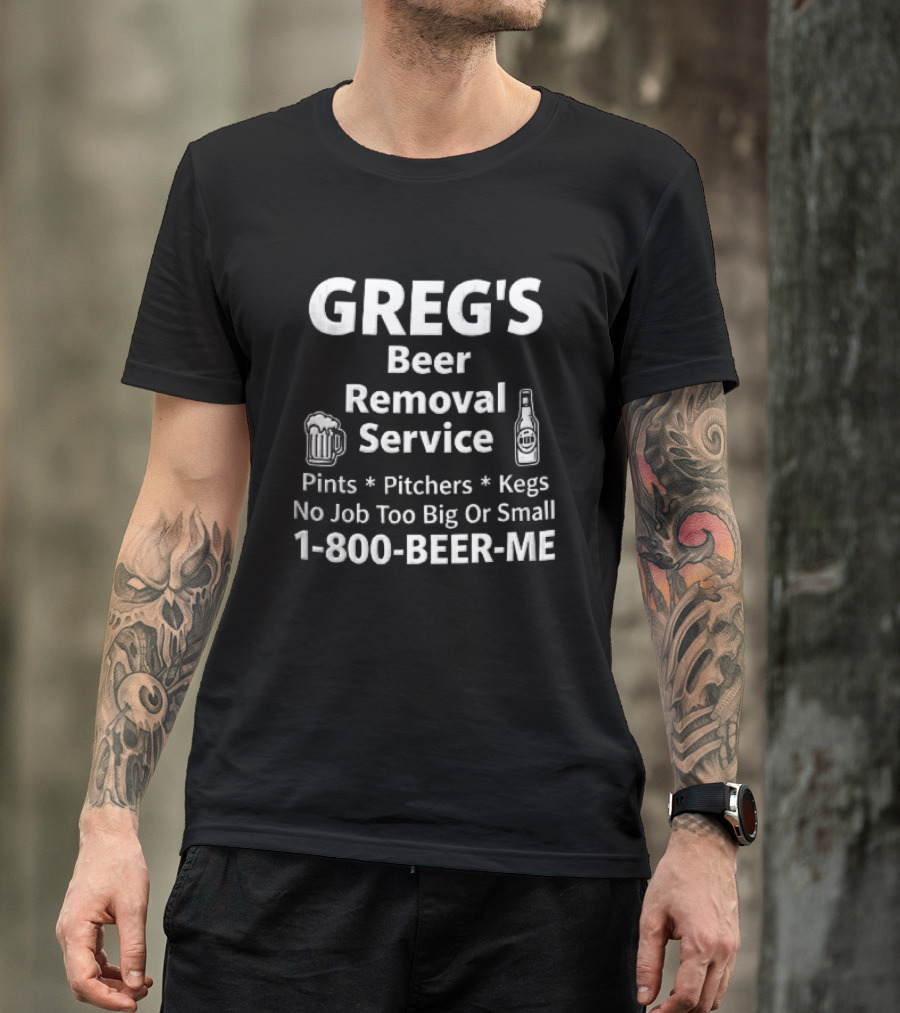 Greg's Beer Removal Service Pints Pitchers Kegs No Job Too Big Or Small 1 800 BEER ME T-Shirt