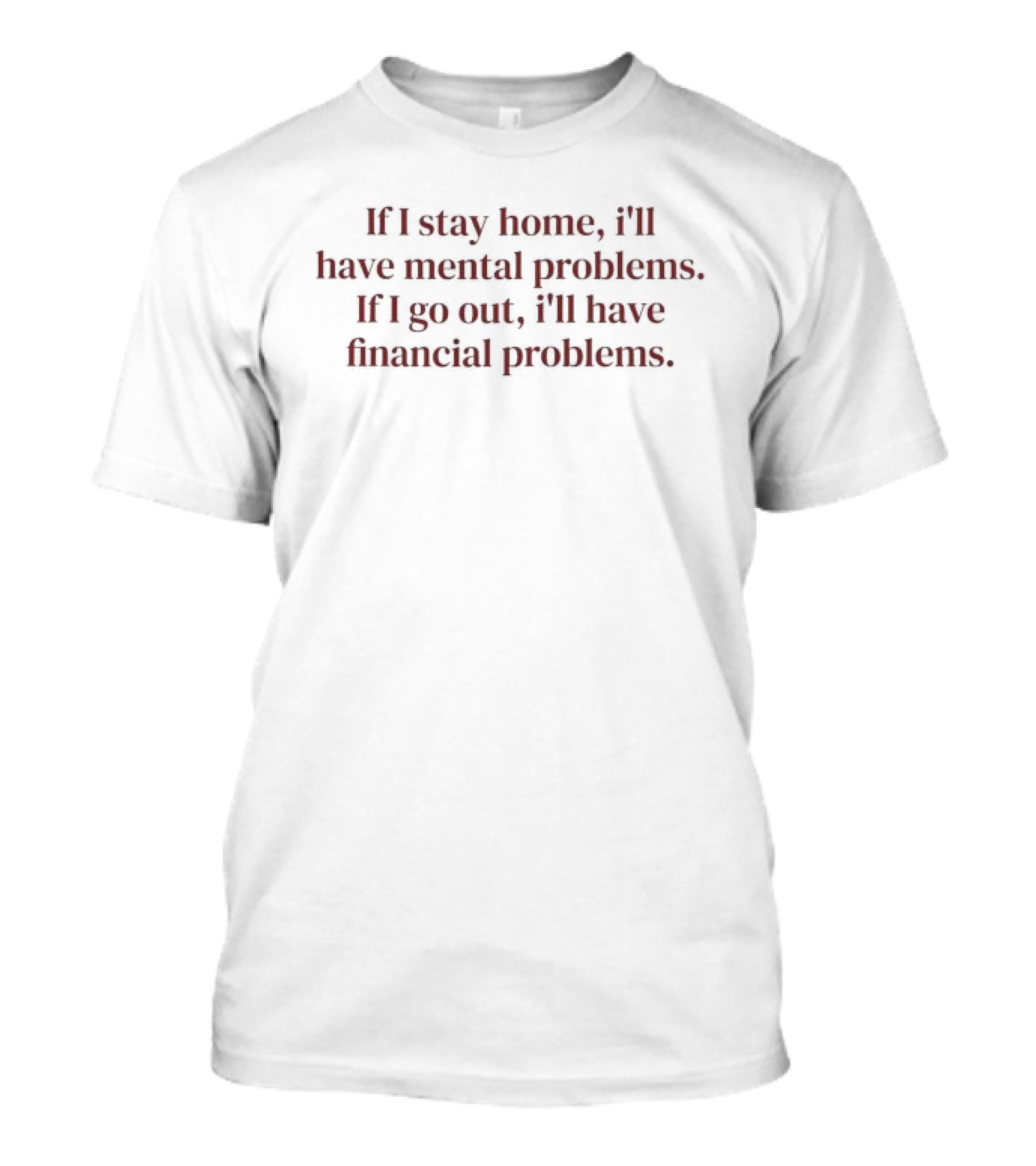 If I Stay Home I'll Have Mental Problems If I Go Out I'll Have Financial Problems T-Shirt