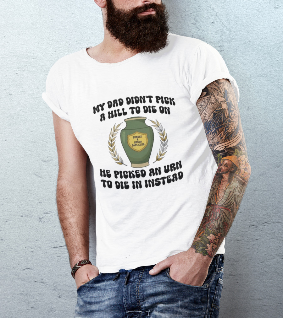 My Dad Didn't Pick A Hill To Die On He Picked An Urn To Die In Instead Burned And Urned Dads Club T-Shirt
