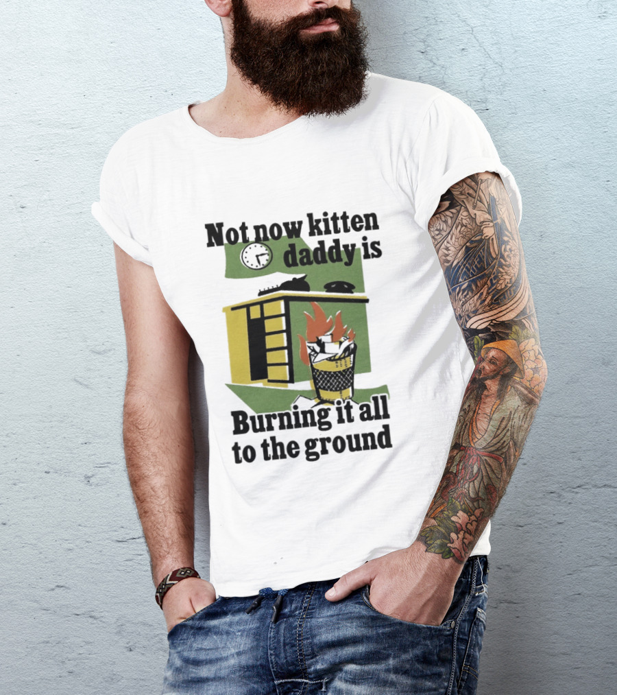 Not Now Kitten Daddy Is Burning It All To The Ground House Fire T-Shirt