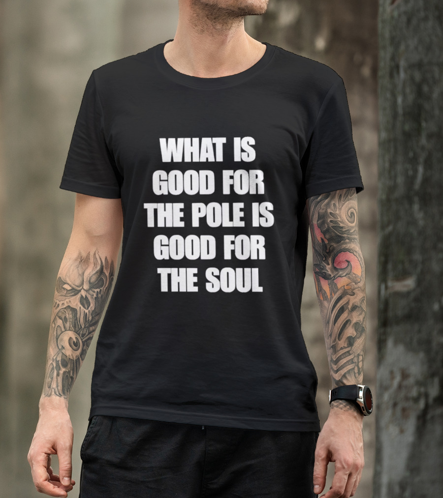 What Is Good For The Pole Is Good For The Soul T-Shirt