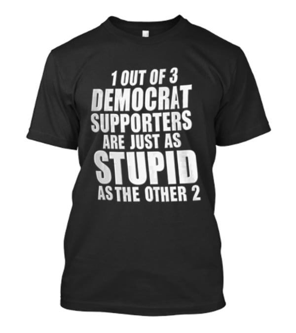 1 Out Of 3 Democrat Supporters Are Just As Stupid As The Other 2 T-Shirt