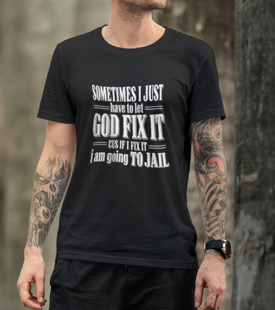Sometimes I Just Have To Let God Fix It Cus If I Fix It I Am Going To Jail T-Shirt