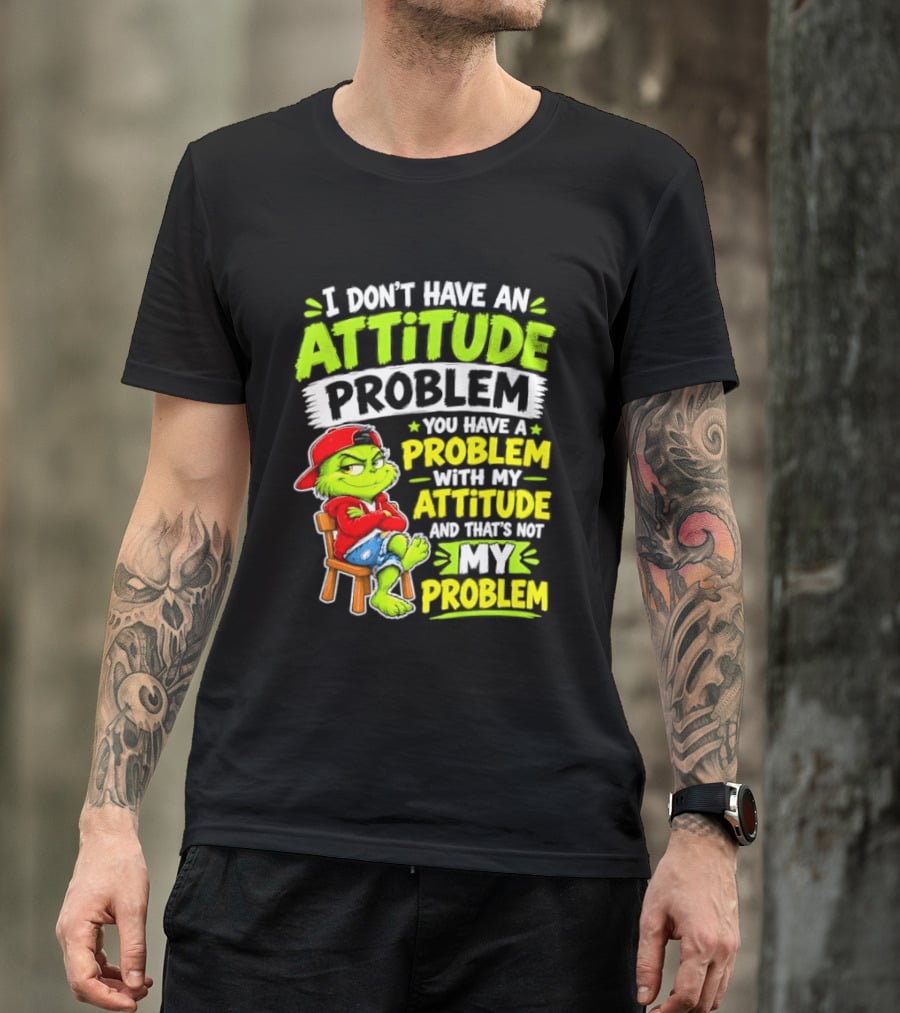 I Don't Have An Attitude Problem You Have A Problem With My Attitude And That's Not My Problem Grinch T-Shirt