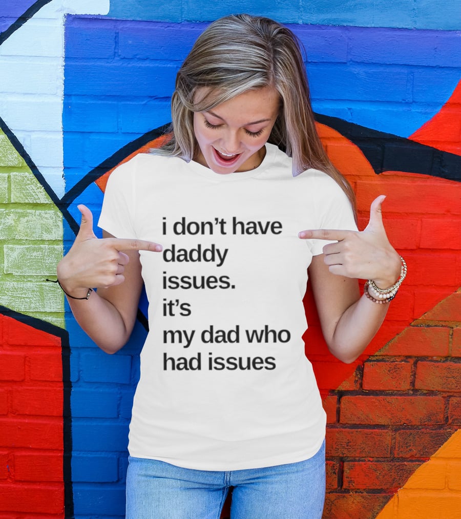 I Don't Have Daddy Issues It's My Dad Who Had Issues T-Shirt