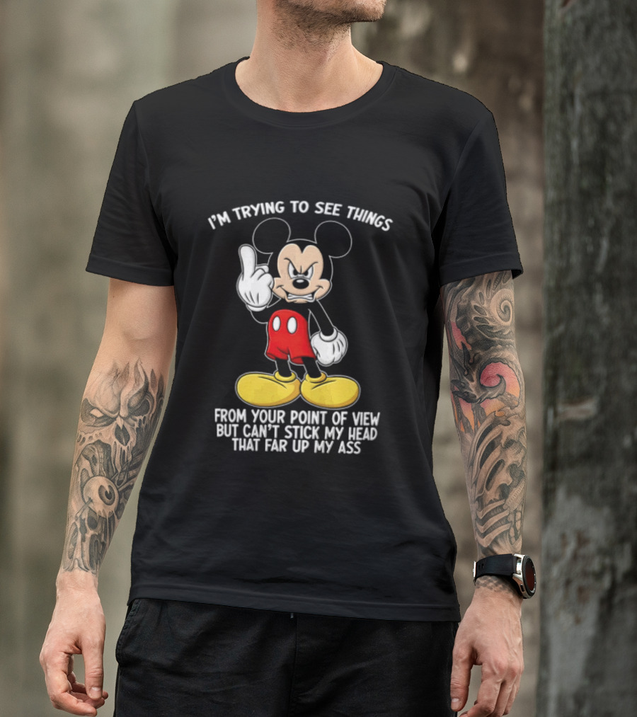 I'm Trying To See Things From Your Point Of View But Can't Stick My Head That Far Up My Ass T-Shirt