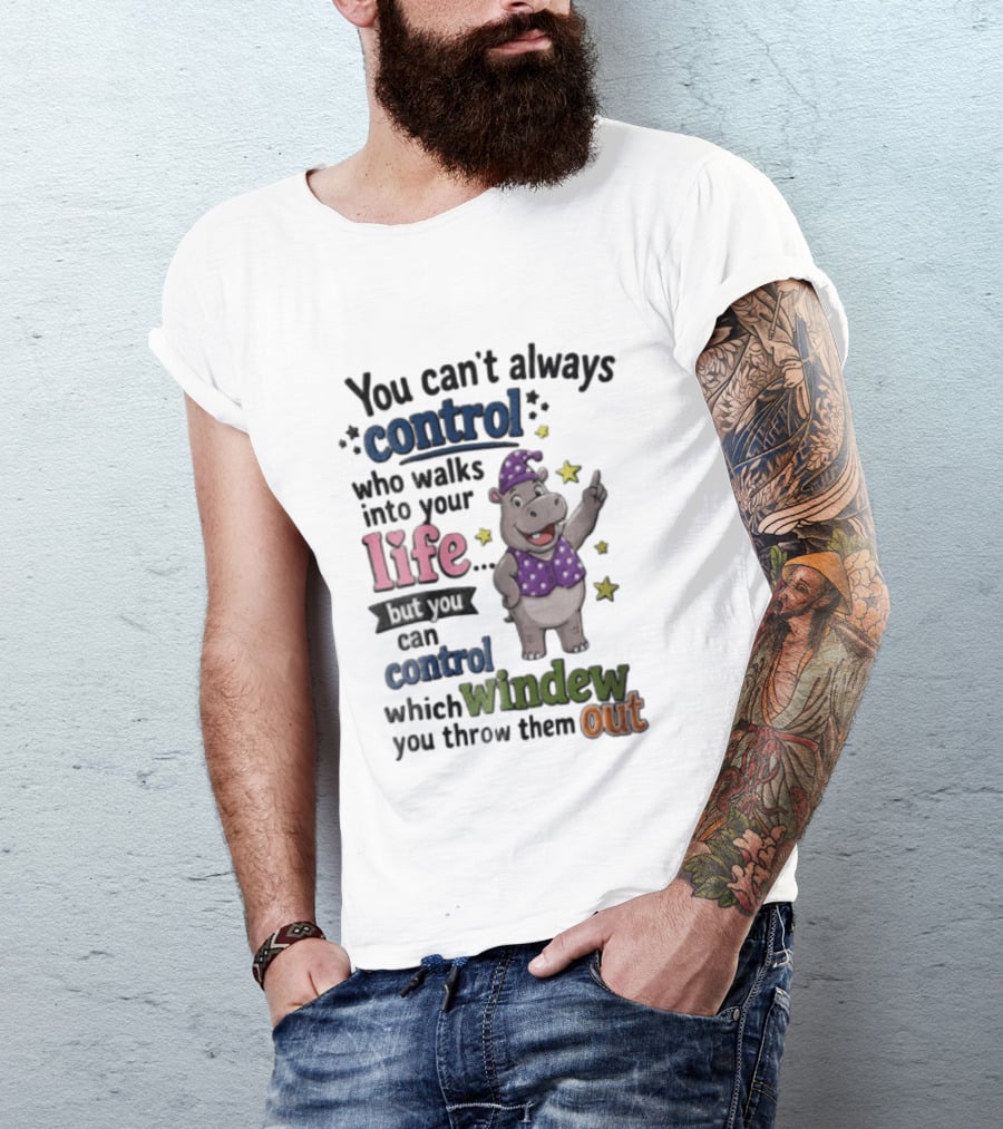 You Can't Always Control Who Walks Into Your Life Hippo Which Windew You Throw Them Out T-Shirt