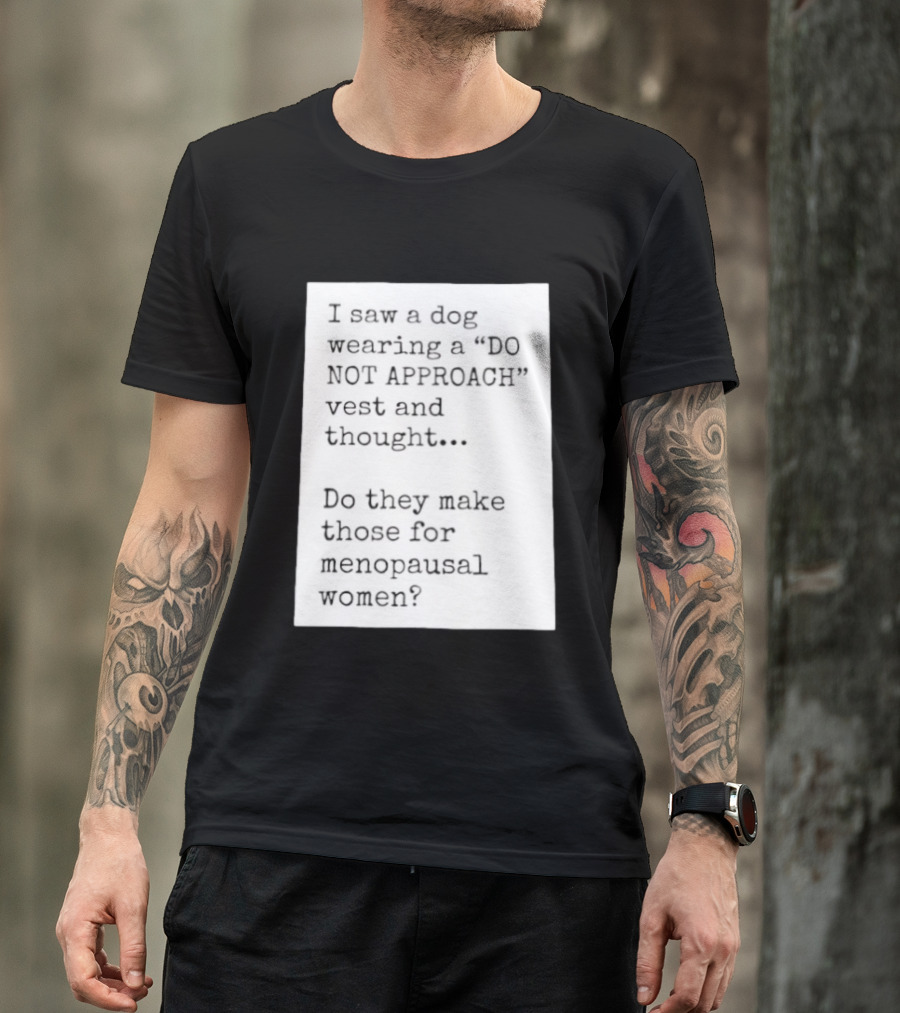 I Saw A Dog Wearing A Do Not Approach Vest And Thought Do They Make Those For Menopausal Women T-Shirt