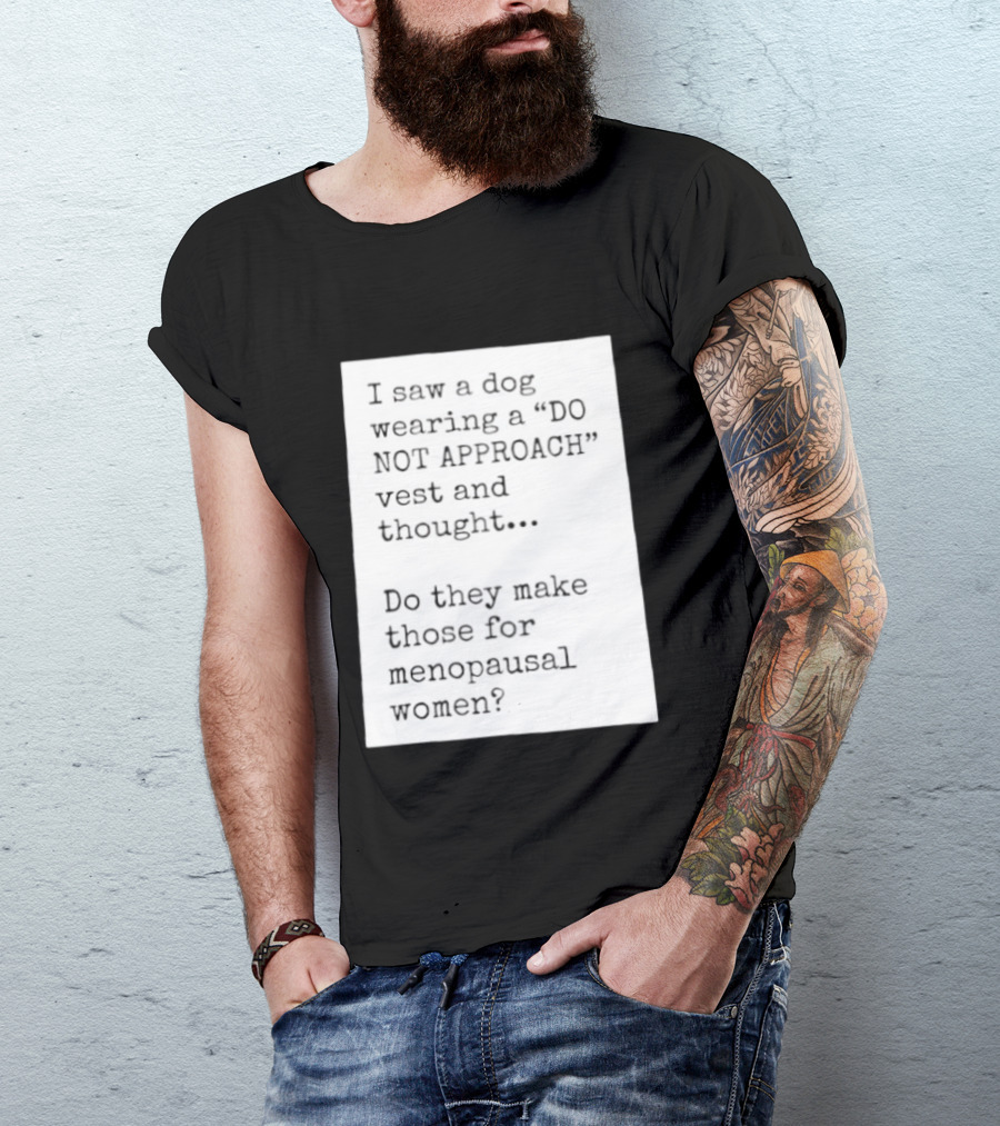 I Saw A Dog Wearing A Do Not Approach Vest And Thought Do They Make Those For Menopausal Women T-Shirt