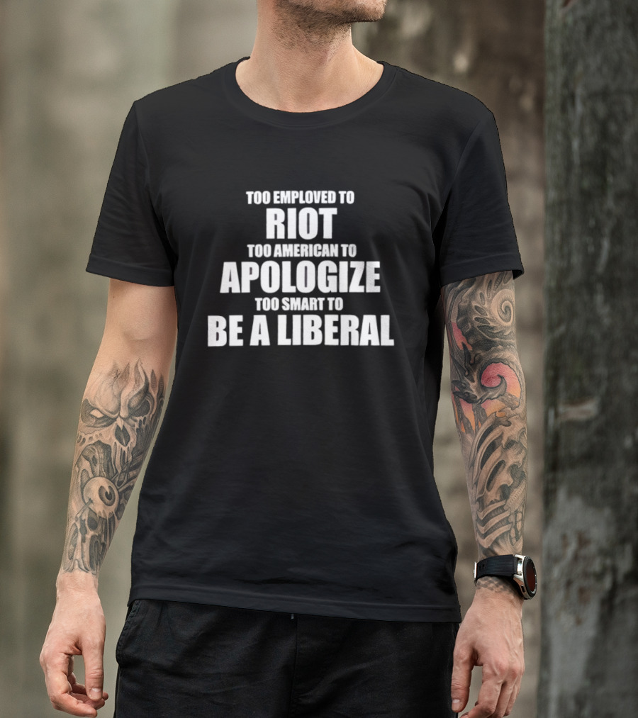 Too Employed To Riot Too American To Apologize Too Smart To Be A Liberal T-Shirt
