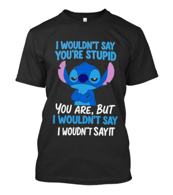 Stitch I Wouldn't Say You're Stupid You Are But I Wouldn't Say It T-Shirt