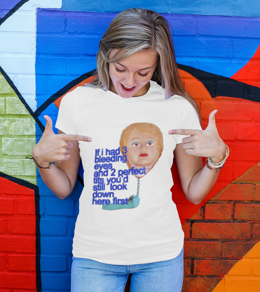 If I Had 3 Bleeding Eyes And 2 Perfect Tits You'd Still Look Down Here First T-Shirt