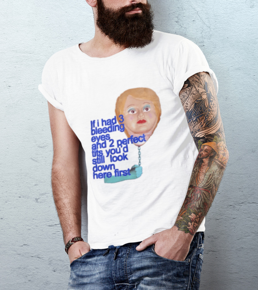 If I Had 3 Bleeding Eyes And 2 Perfect Tits You'd Still Look Down Here First T-Shirt