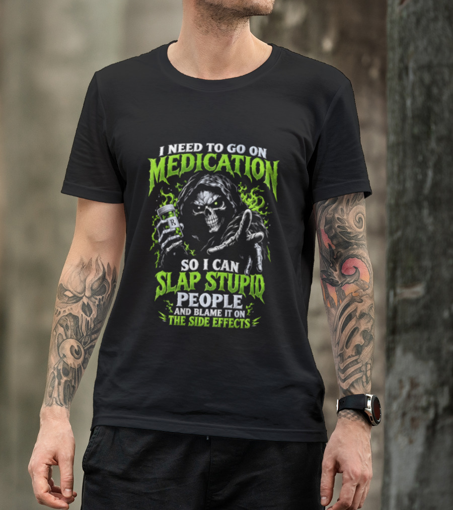 I Need To Go On Medication So I Can Slap Stupid People And Blame It On The Side Effects T-Shirt