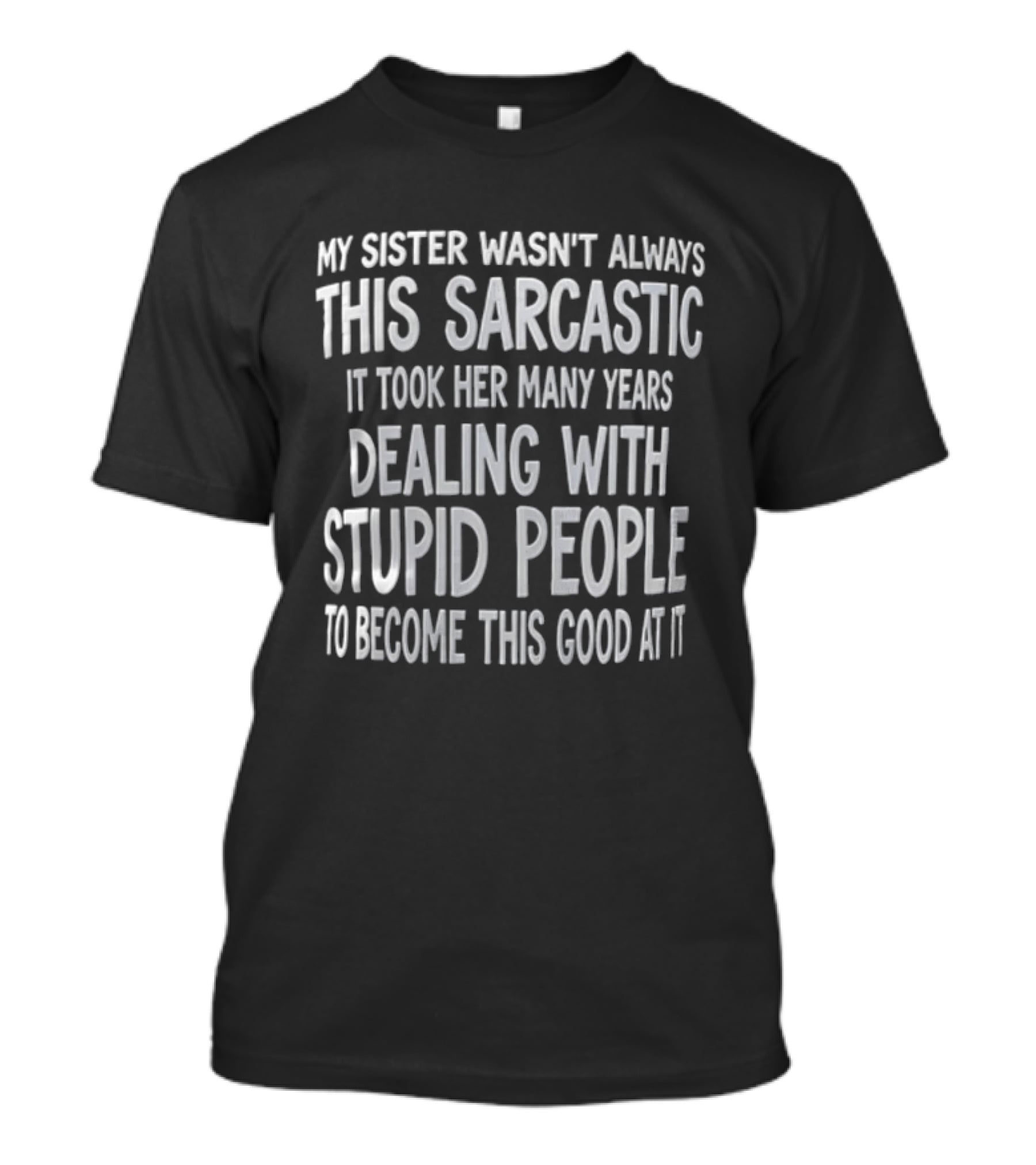 My Sister Wasn't Always This Sarcastic It Took Her Many Years Dealing With Stupid People To Become This Good At It T-Shirt