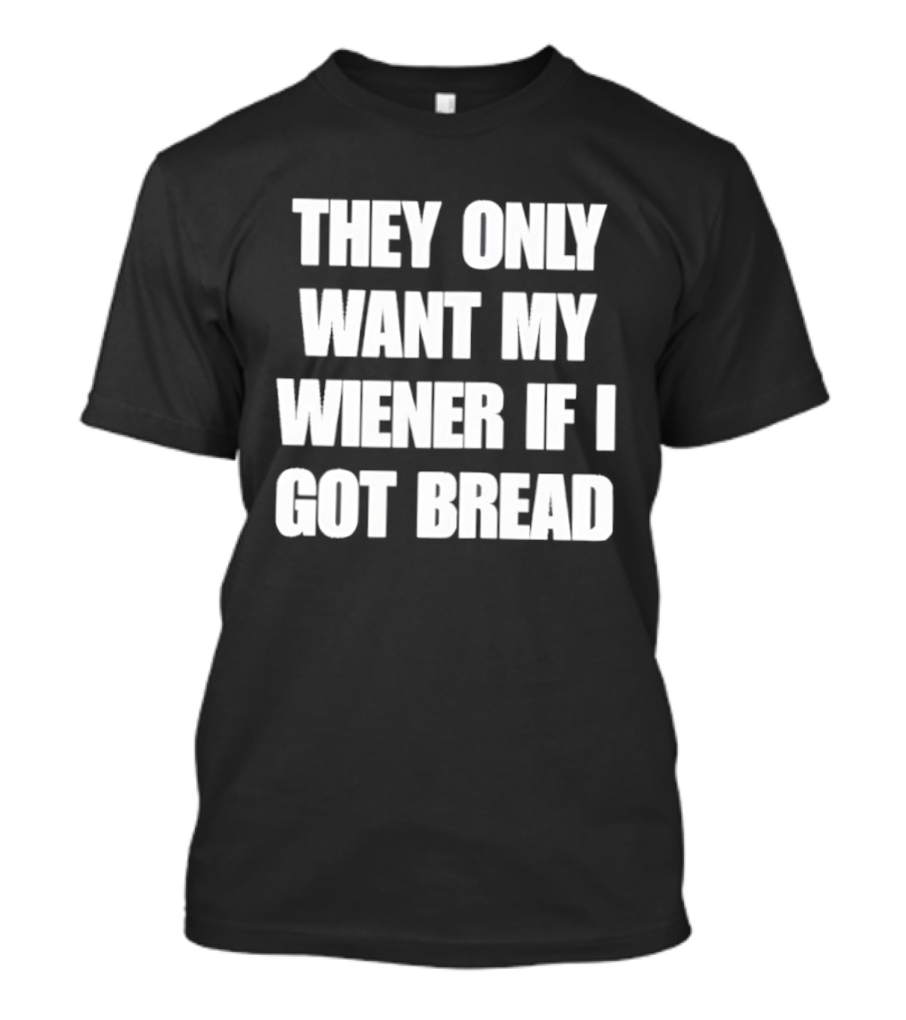 Bold Funny Quote They Only Want My Wiener If I Got Bread T-Shirt