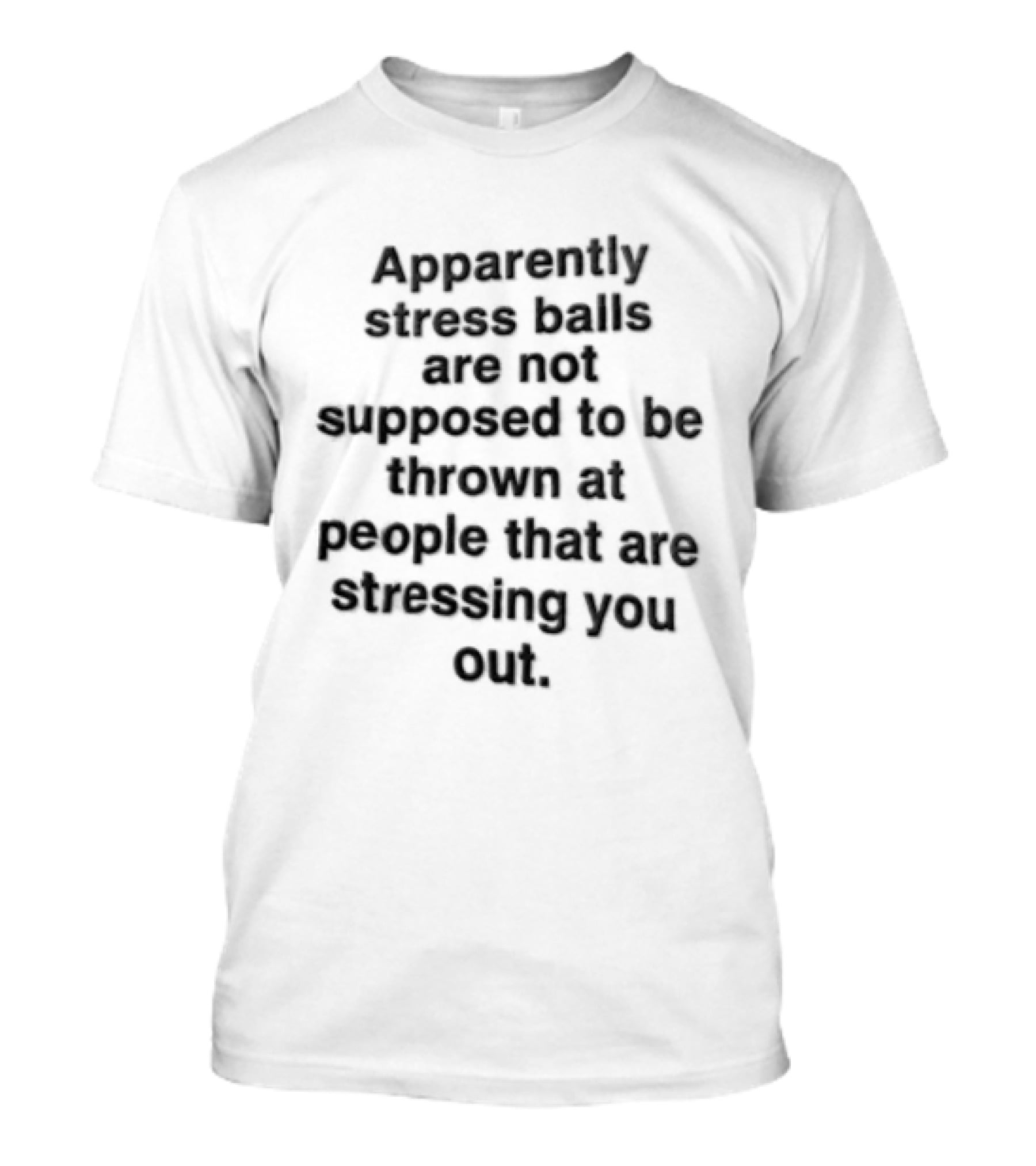 Apparently Stress Balls Are Not Supposed To Be Thrown At People That Are Stressing You Out T-Shirt