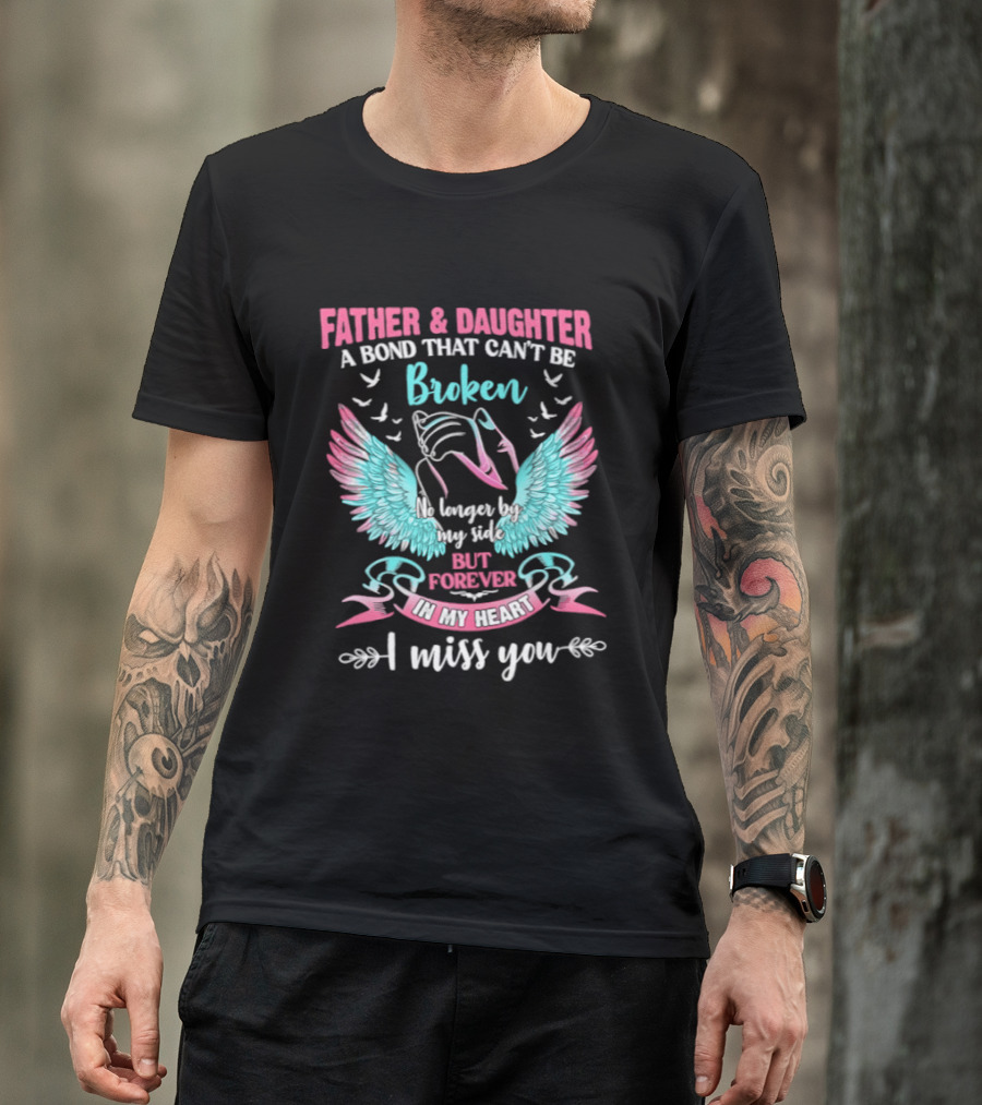 Father & Daughter A Bond That Can't Be Broken No Longer By My Side But Forever In My Heart I Miss You Wings And Birds T-Shirt