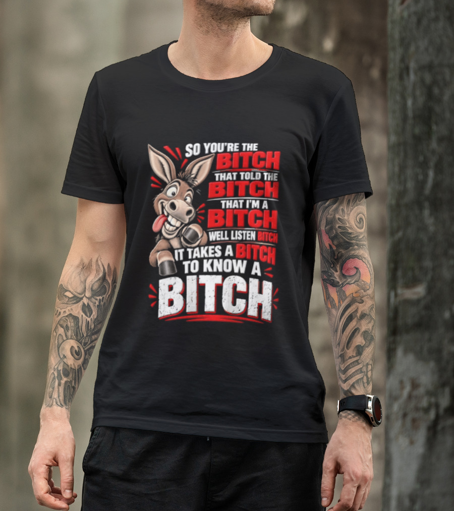 So You're The Bitch That Told The Bitch That I'm A Bitch Well Listen Bitch It Takes A Bitch To Know A Bitch T-Shirt