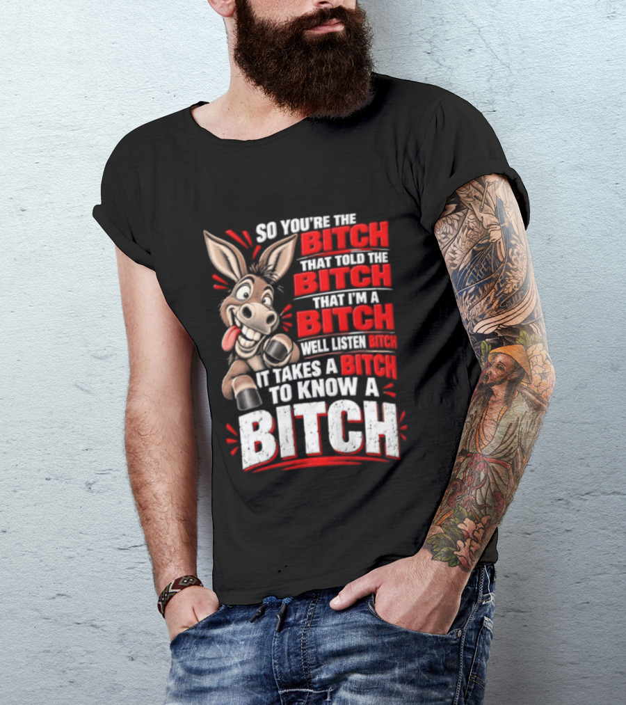 So You're The Bitch That Told The Bitch That I'm A Bitch Well Listen Bitch It Takes A Bitch To Know A Bitch T-Shirt