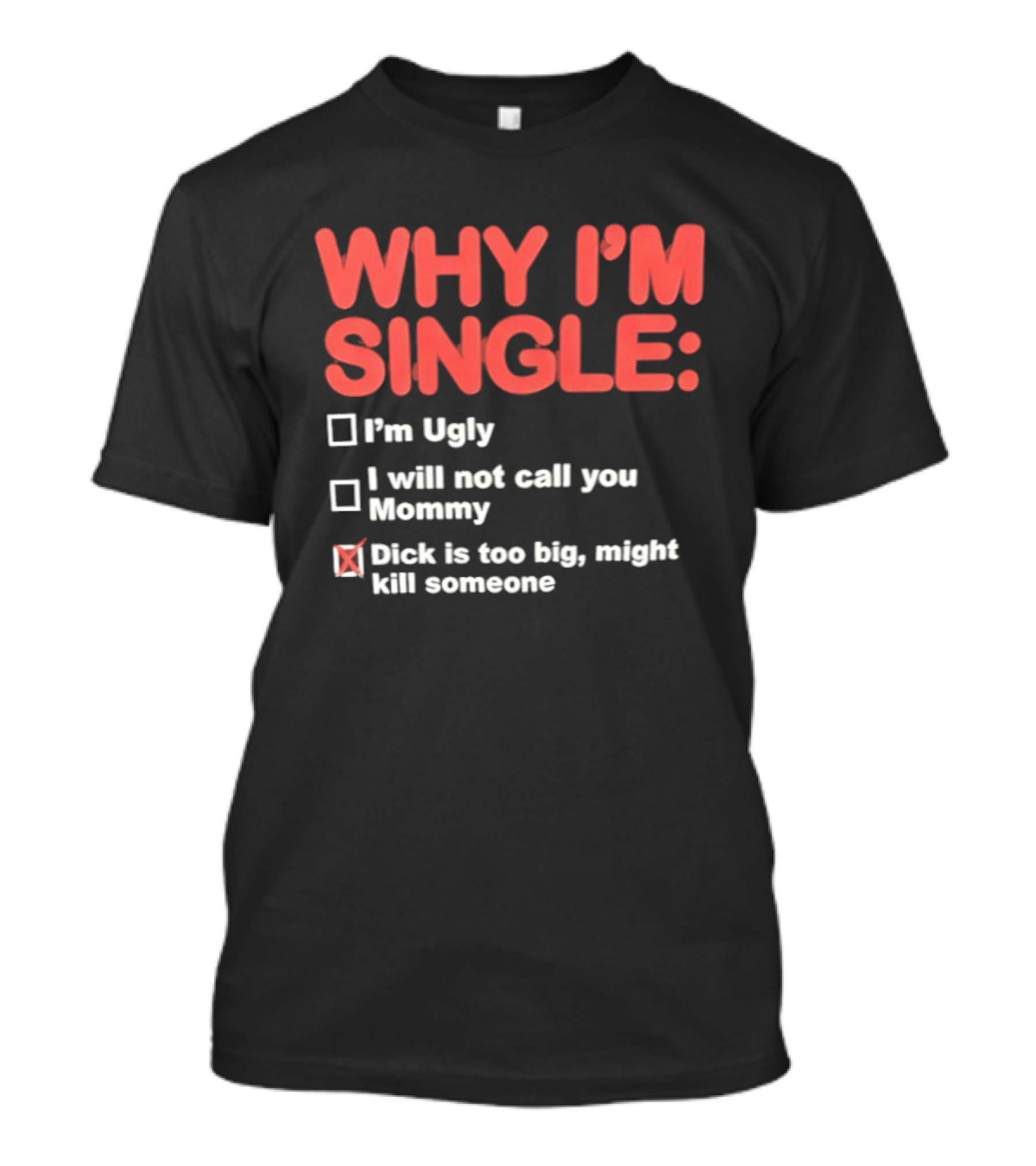Why I'm Single I'm Ugly I Will Not Call You Mommy Dick Is Too Big Might Kill Someone T-Shirt