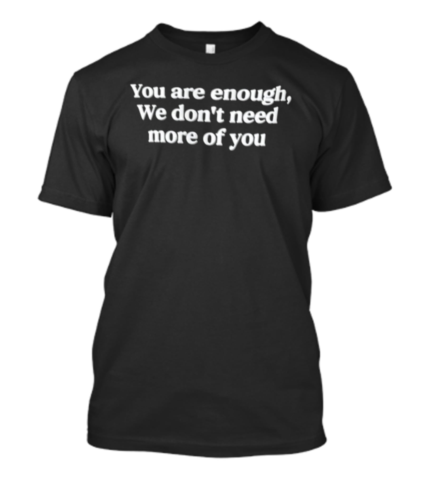 You Are Enough We Don't Need More Of You T-Shirt
