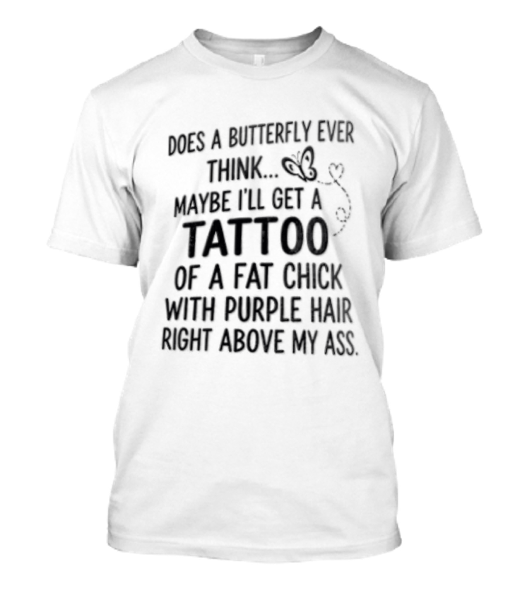 Does A Butterfly Ever Think Maybe I'll Get A Tattoo Of A Fat Chick With Purple Hair T-Shirt