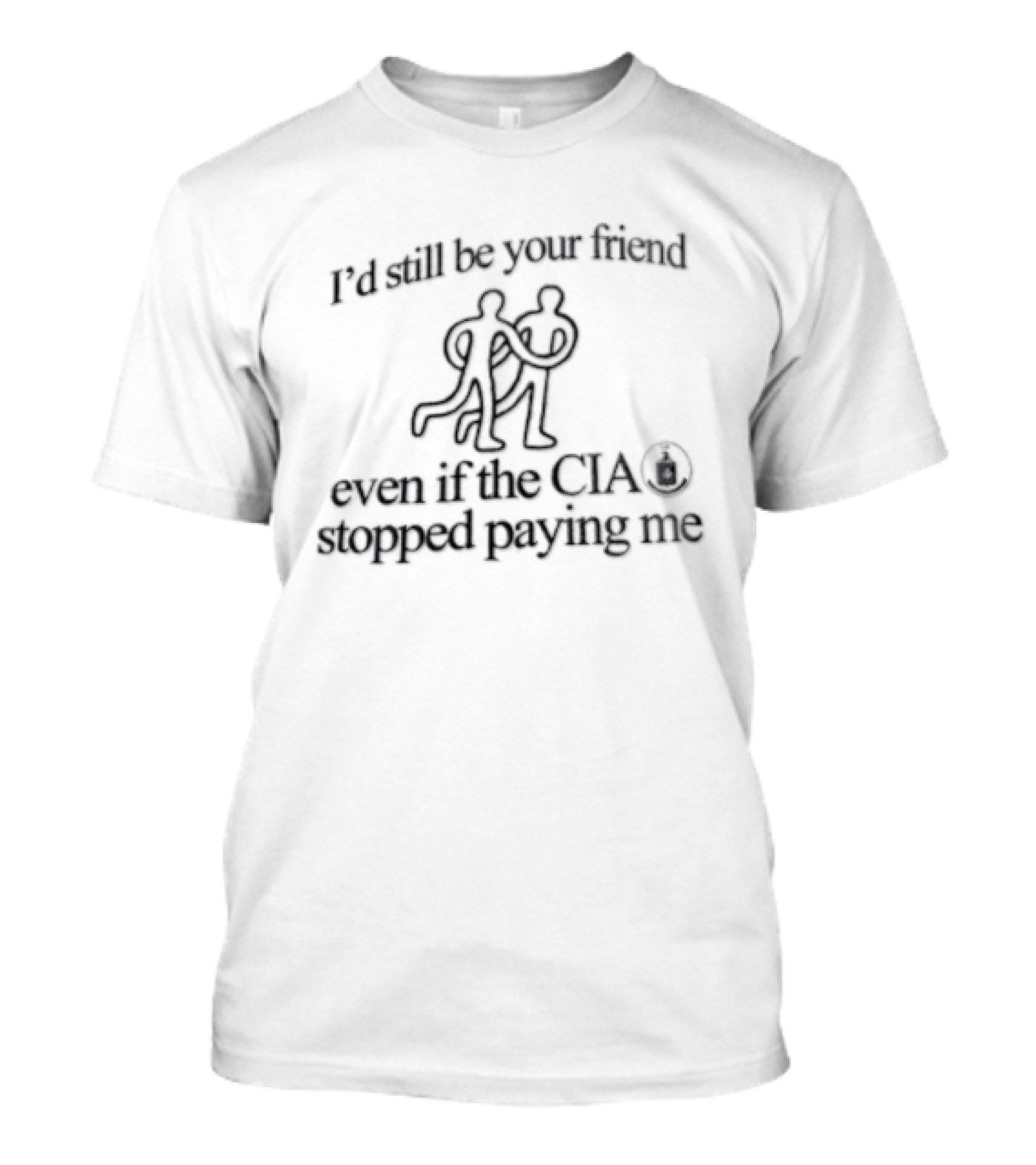 I'd Still Be Your Friend Even If The CIA Stopped Paying Me Humor T-Shirt