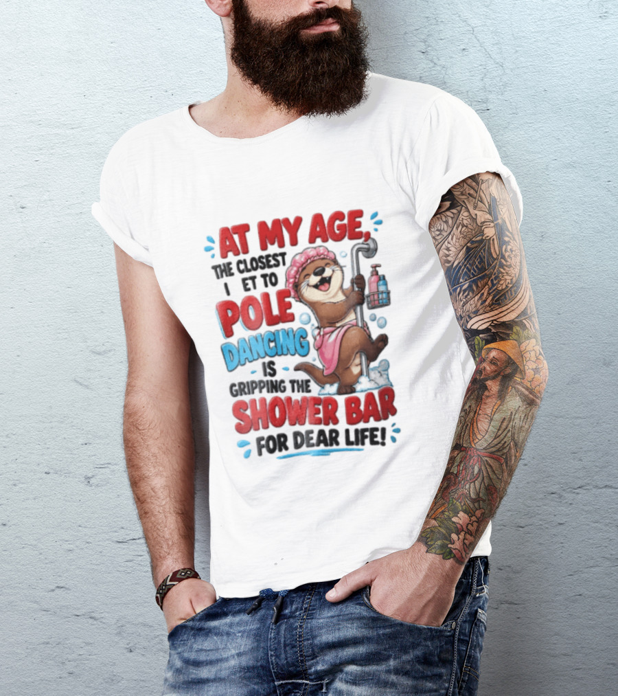 At My Age The Closest I Get To Pole Dancing Is Gripping The Shower Bar For Dear Life Otter Bathtub Humor T-Shirt