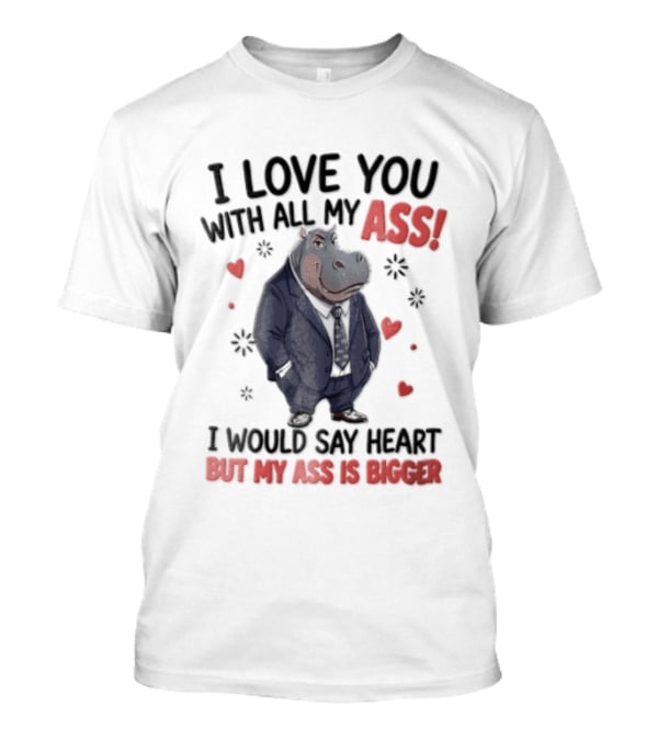 I Love You With All My Ass Hippopotamus Humor Heart Is Bigger T-Shirt