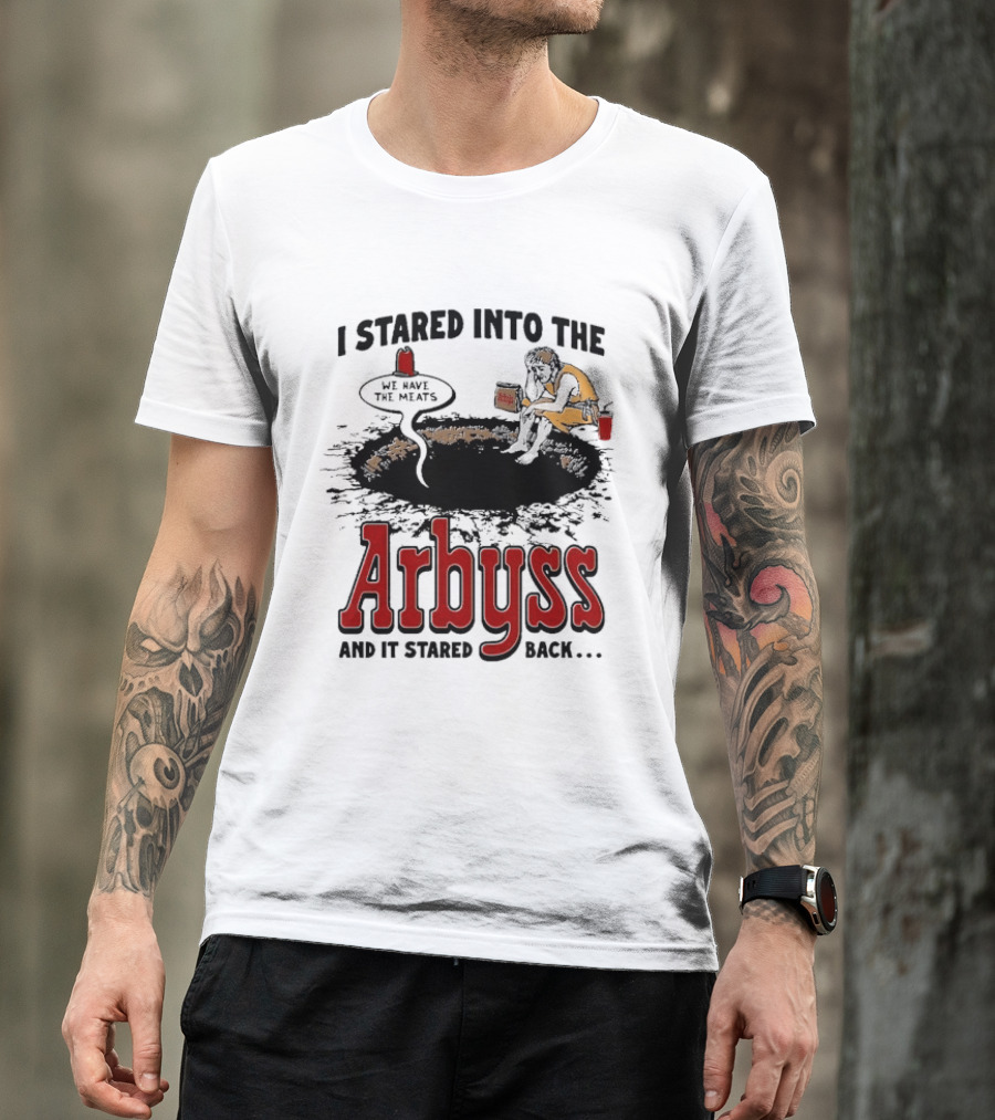 I Stared Into The Arbyss And It Stared Back We Have The Meats T-Shirt