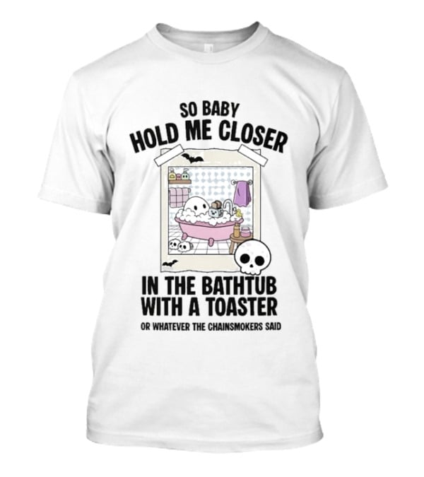 So Baby Hold Me Closer In The Bathtub With A Toaster Ghostly Humor The Chainsmokers Reference T-Shirt