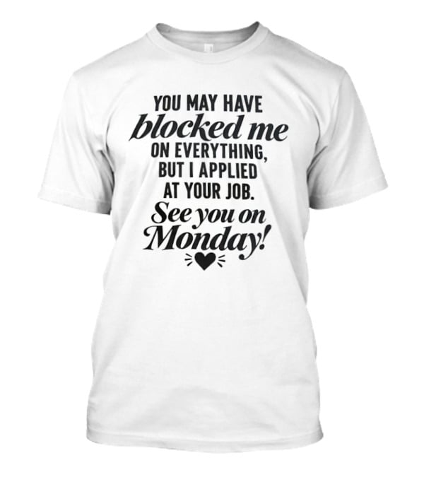 You May Have Blocked Me On Everything See You On Monday T-Shirt
