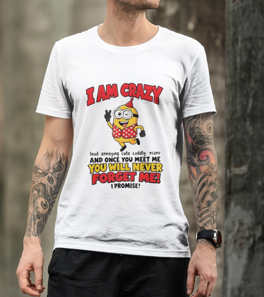 Minion I Am Crazy Loud Annoying Cute Cuddly Insane You Will Never Forget Me T-Shirt