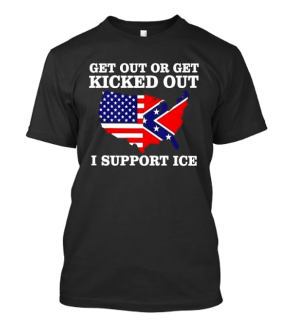 Get Out Or Get Kicked Out I Support ICE Map With American And Confederate Flag T-Shirt