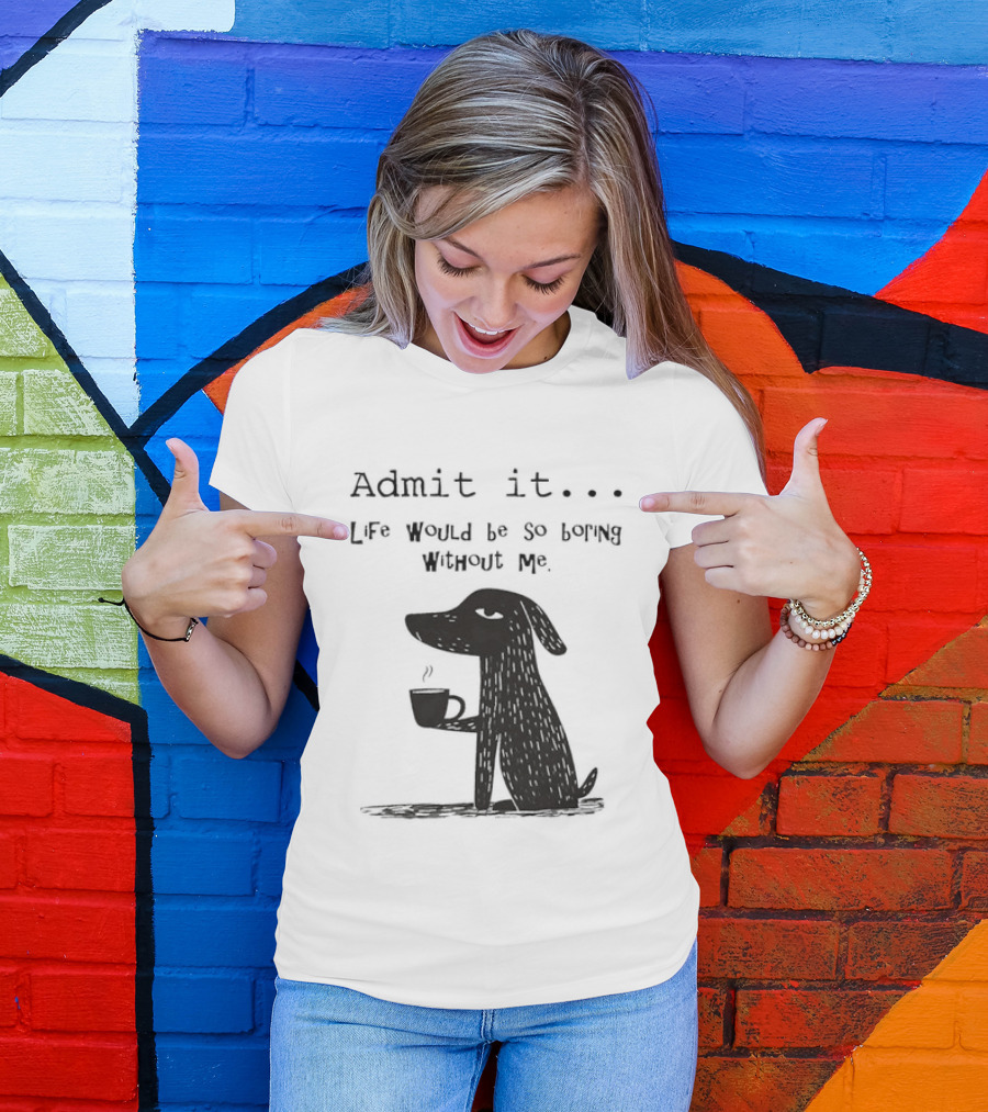 Admit It Life Would Be So Boring Without Me Dog With Coffee T-Shirt