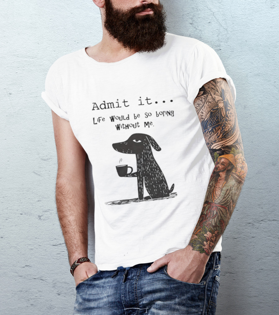 Admit It Life Would Be So Boring Without Me Dog With Coffee T-Shirt