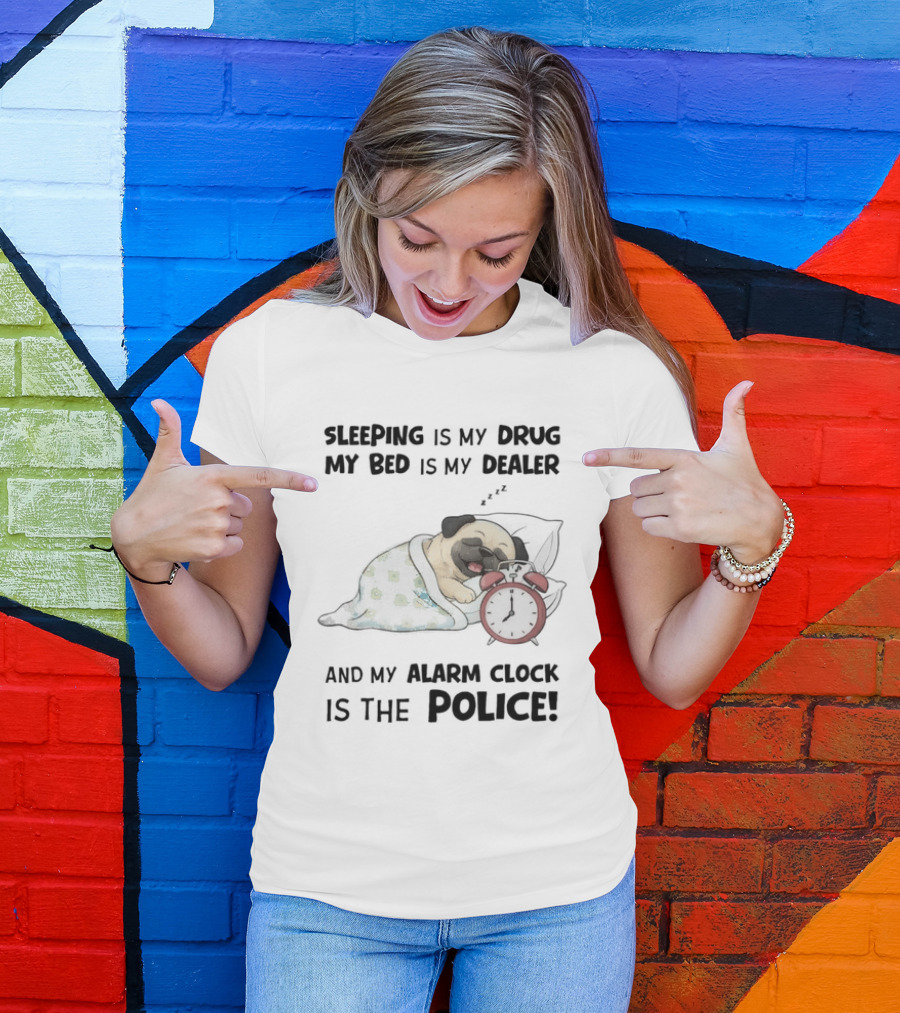 Sleeping Is My Drug My Bed Is My Dealer And My Alarm Is The Police Pug T-Shirt