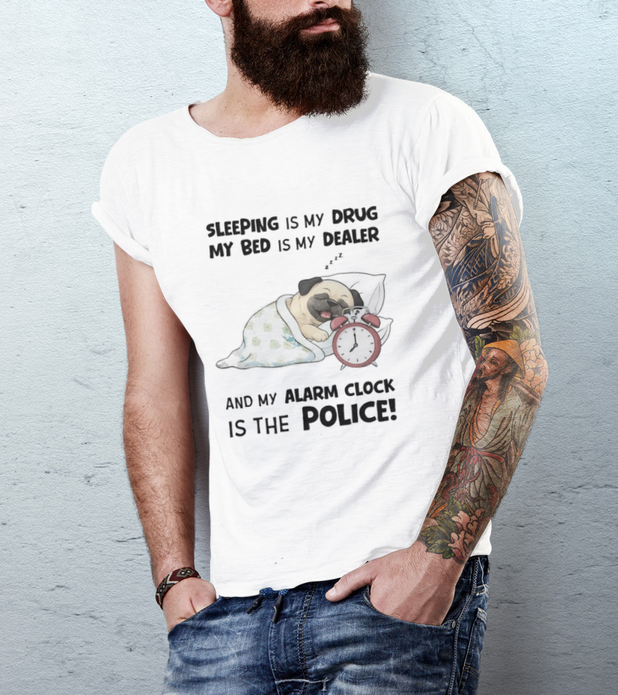Sleeping Is My Drug My Bed Is My Dealer And My Alarm Is The Police Pug T-Shirt