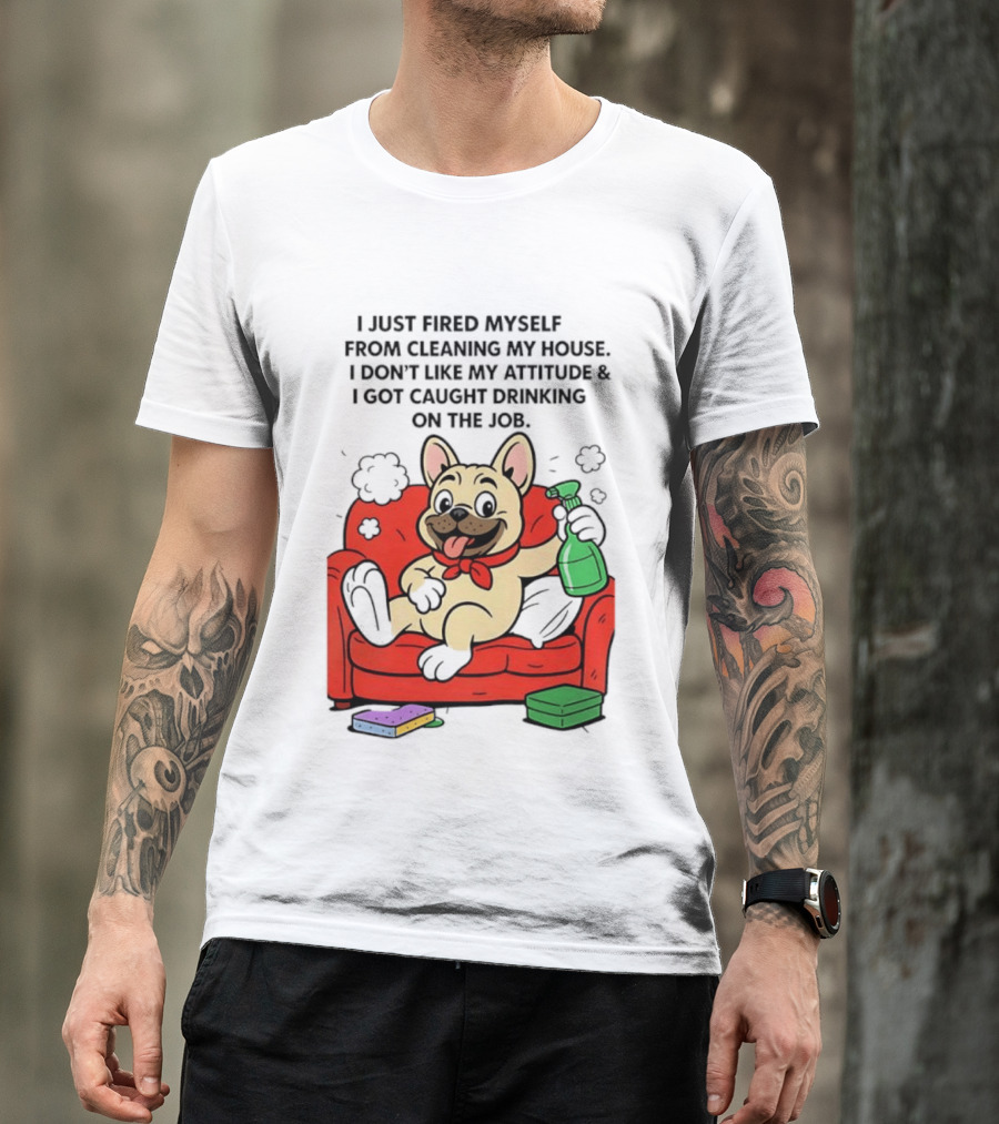 French Bulldog I Just Fired Myself From Cleaning My House Drinking On The Job T-Shirt