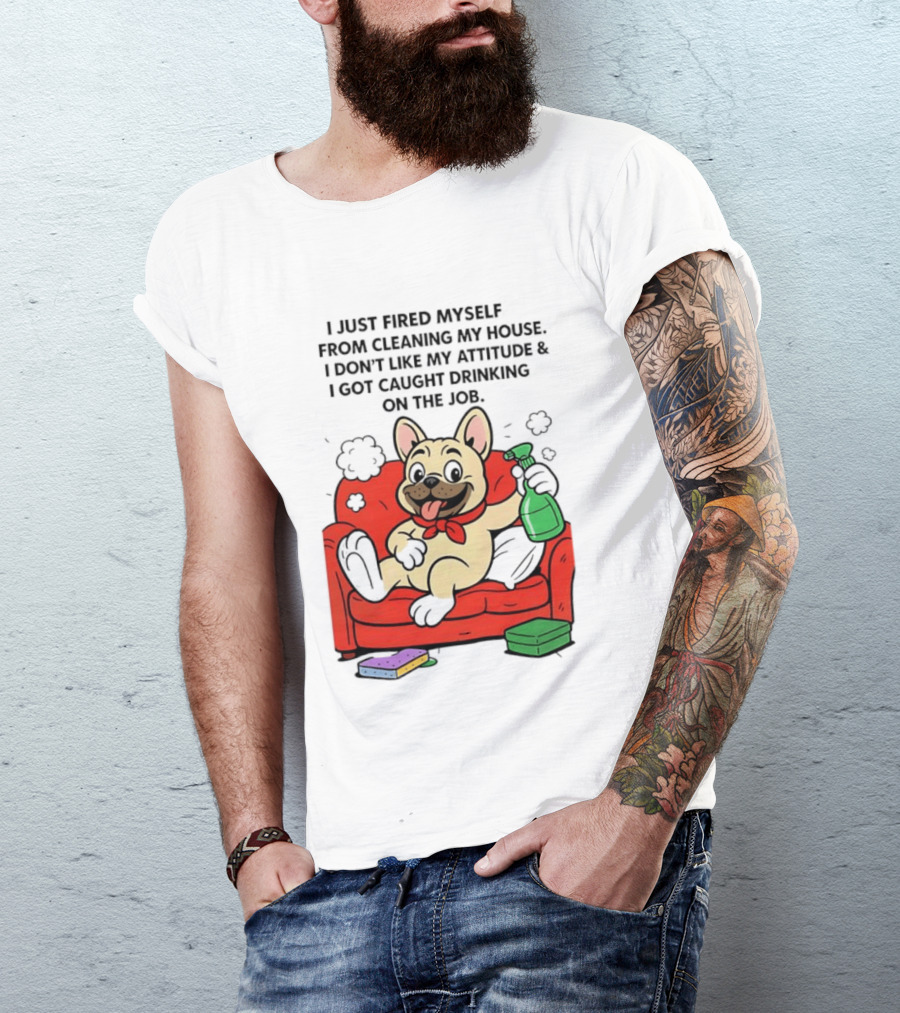 French Bulldog I Just Fired Myself From Cleaning My House Drinking On The Job T-Shirt