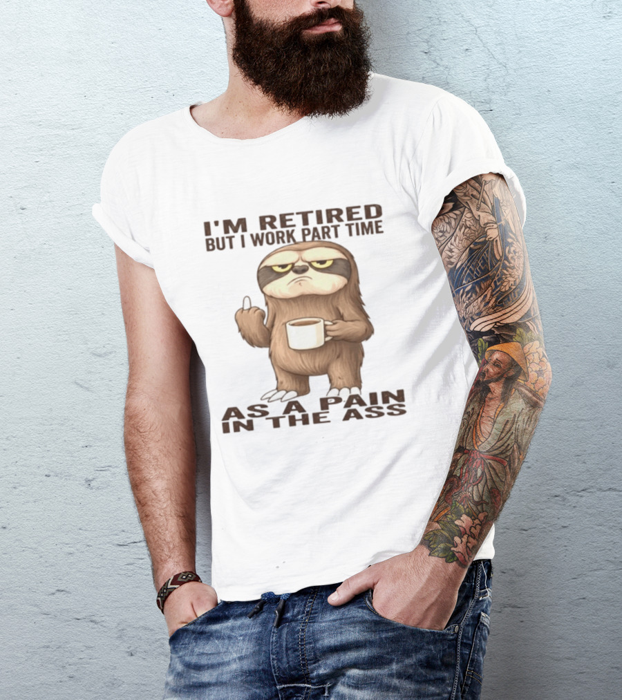 I'm Retired Sloth With Coffee I Work Part Time As A Pain In The Ass T-Shirt