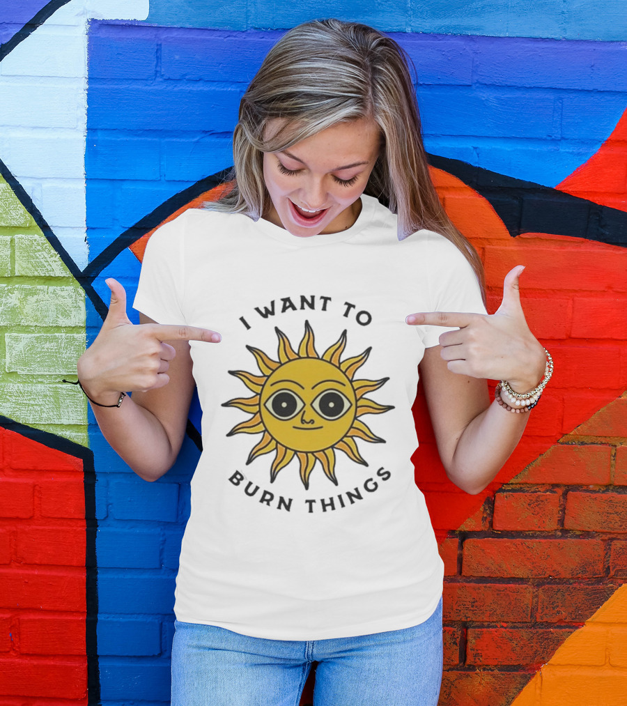 I Want To Burn Things Sun Face T-Shirt