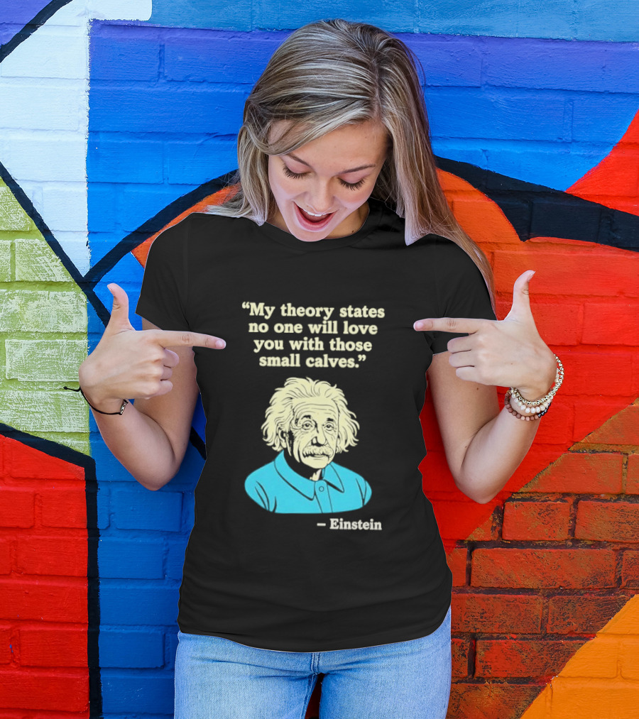 Albert Einstein My Theory States No One Will Love You With Those Small Calves T-Shirt