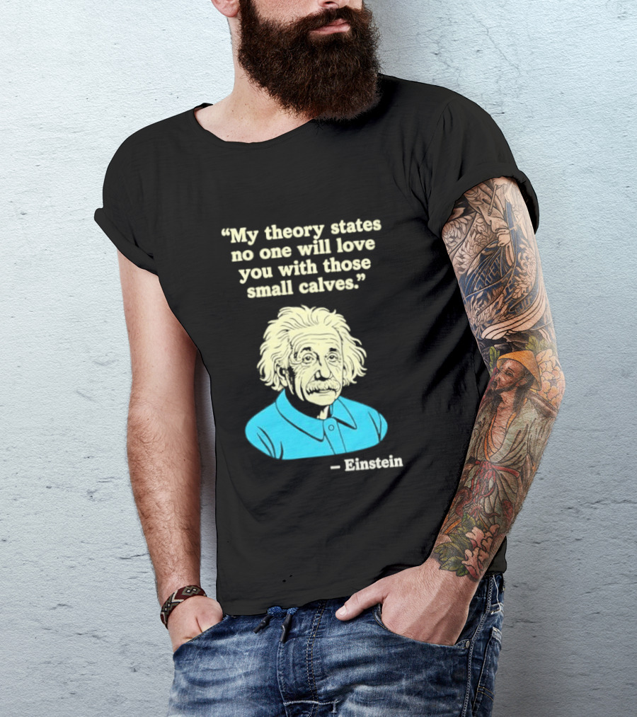 Albert Einstein My Theory States No One Will Love You With Those Small Calves T-Shirt