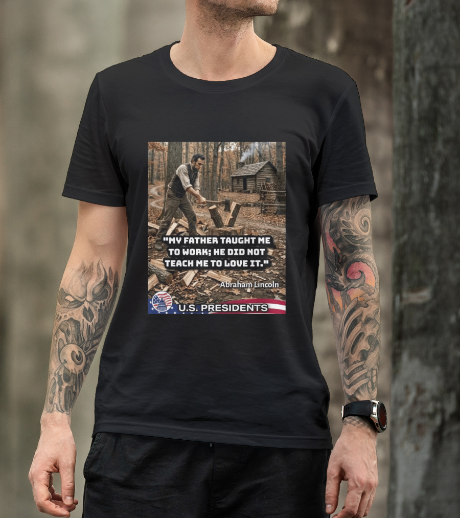My Father Taught Me To Work He Did Not Teach Me To Love It Abraham Lincoln U.S. Presidents T-Shirt