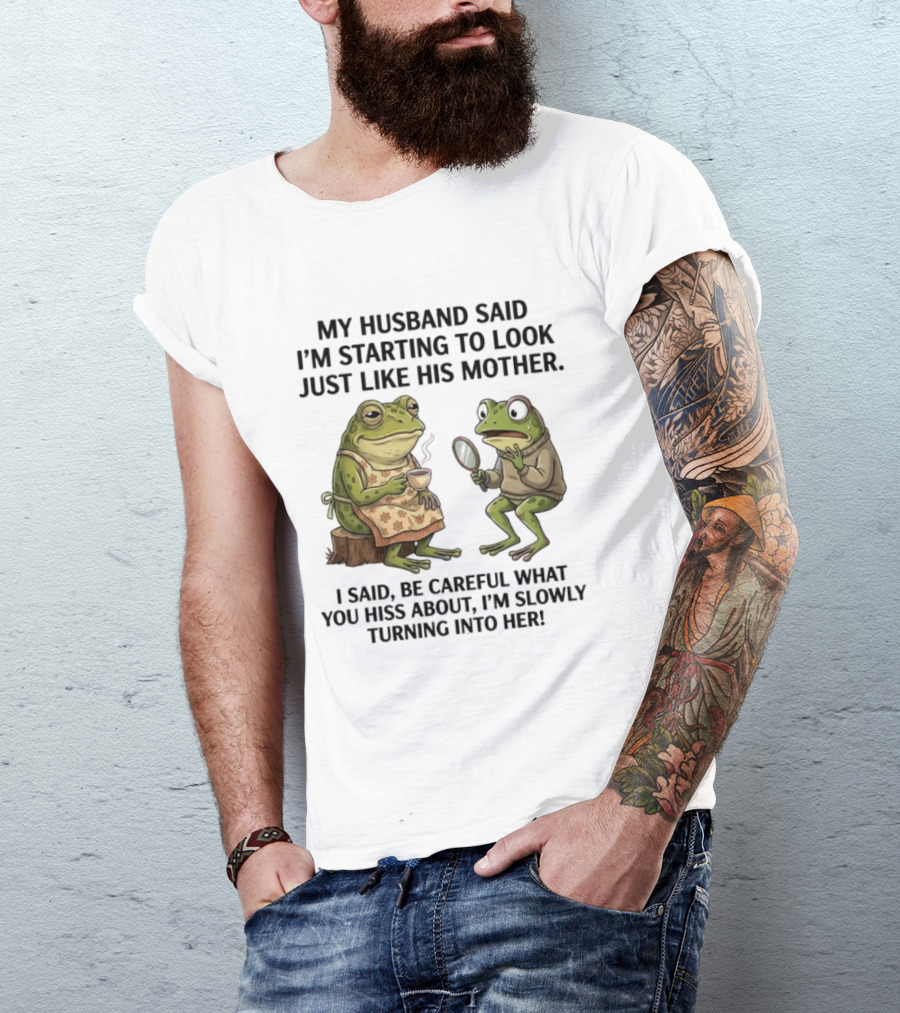 Frog Mother Humor My Husband Said I'm Starting To Look Just Like His Mother I Said Be Careful What You Hiss About I'm Slowly Turning Into Her T-Shirt